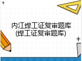 内江焊工证复审题库(焊工证复审题库)