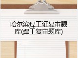 哈尔滨焊工证复审题库(焊工复审题库)