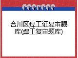 合川区焊工证复审题库(焊工复审题库)