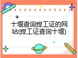 十堰查询焊工证的网站(焊工证查询十堰)