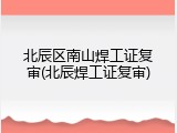 北辰区南山焊工证复审(北辰焊工证复审)