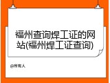 福州查询焊工证的网站(福州焊工证查询)