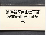滨海新区南山焊工证复审(南山焊工证复审)