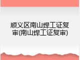 顺义区南山焊工证复审(南山焊工证复审)