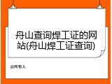 舟山查询焊工证的网站(舟山焊工证查询)
