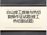 白山焊工焊接与热切割操作证试题(焊工热切割试题)