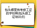 包头哪里有考焊工证的学校啊(包头焊工证培训点)