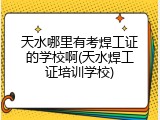 天水哪里有考焊工证的学校啊(天水焊工证培训学校)