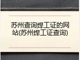 苏州查询焊工证的网站(苏州焊工证查询)