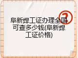 阜新焊工证办理全国可查多少钱(阜新焊工证价格)