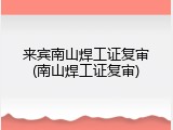 来宾南山焊工证复审(南山焊工证复审)