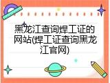 黑龙江查询焊工证的网站(焊工证查询黑龙江官网)