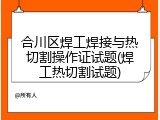 合川区焊工焊接与热切割操作证试题(焊工热切割试题)