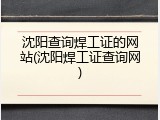 沈阳查询焊工证的网站(沈阳焊工证查询网)