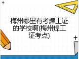 梅州哪里有考焊工证的学校啊(梅州焊工证考点)