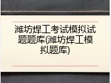 潍坊焊工考试模拟试题题库(潍坊焊工模拟题库)