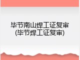 毕节南山焊工证复审(毕节焊工证复审)