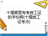十堰哪里有考焊工证的学校啊(十堰焊工证考点)