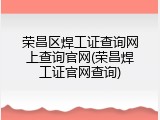 荣昌区焊工证查询网上查询官网(荣昌焊工证官网查询)