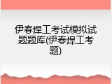 伊春焊工考试模拟试题题库(伊春焊工考题)