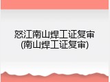 怒江南山焊工证复审(南山焊工证复审)