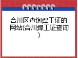 合川区查询焊工证的网站(合川焊工证查询)
