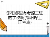 邵阳哪里有考焊工证的学校啊(邵阳焊工证考点)