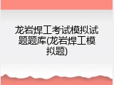 龙岩焊工考试模拟试题题库(龙岩焊工模拟题)