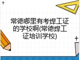 常德哪里有考焊工证的学校啊(常德焊工证培训学校)
