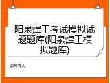 阳泉焊工考试模拟试题题库(阳泉焊工模拟题库)