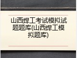山西焊工考试模拟试题题库(山西焊工模拟题库)
