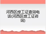 河西区焊工证查询电话(河西区焊工证咨询)