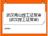 武汉南山焊工证复审(武汉焊工证复审)