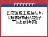巴南区焊工焊接与热切割操作证试题(焊工热切割考题)