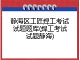 静海区工匠焊工考试试题题库(焊工考试试题静海)