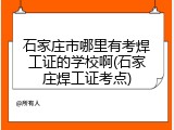 石家庄市哪里有考焊工证的学校啊(石家庄焊工证考点)