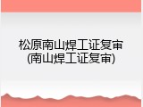 松原南山焊工证复审(南山焊工证复审)