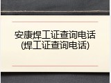 安康焊工证查询电话(焊工证查询电话)
