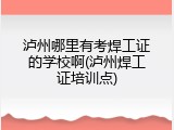 泸州哪里有考焊工证的学校啊(泸州焊工证培训点)