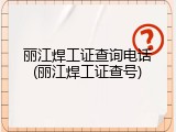 丽江焊工证查询电话(丽江焊工证查号)