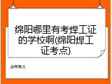 绵阳哪里有考焊工证的学校啊(绵阳焊工证考点)