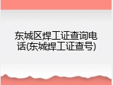 东城区焊工证查询电话(东城焊工证查号)