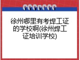徐州哪里有考焊工证的学校啊(徐州焊工证培训学校)