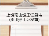 上饶南山焊工证复审(南山焊工证复审)
