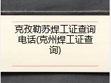 克孜勒苏焊工证查询电话(克州焊工证查询)