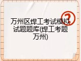 万州区焊工考试模拟试题题库(焊工考题万州)