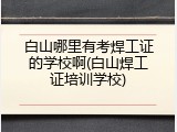 白山哪里有考焊工证的学校啊(白山焊工证培训学校)