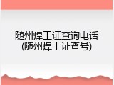 随州焊工证查询电话(随州焊工证查号)