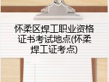 怀柔区焊工职业资格证书考试地点(怀柔焊工证考点)