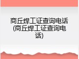 商丘焊工证查询电话(商丘焊工证查询电话)